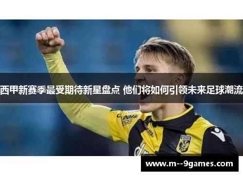 西甲新赛季最受期待新星盘点 他们将如何引领未来足球潮流 西甲新赛季最受期待新星盘点 他们将如何引领未来足球潮流