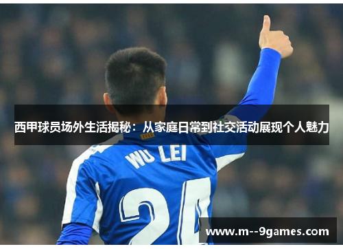 西甲球员场外生活揭秘：从家庭日常到社交活动展现个人魅力