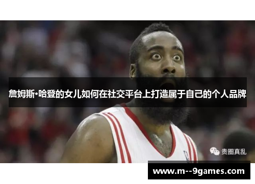 詹姆斯·哈登的女儿如何在社交平台上打造属于自己的个人品牌 詹姆斯·哈登的女儿如何在社交平台上打造属于自己的个人品牌