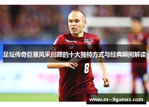 足坛传奇巨星风采回顾的十大独特方式与经典瞬间解读