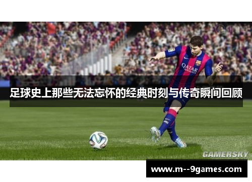 足球史上那些无法忘怀的经典时刻与传奇瞬间回顾