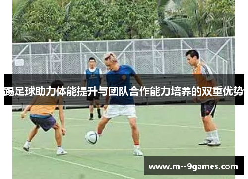 踢足球助力体能提升与团队合作能力培养的双重优势 踢足球助力体能提升与团队合作能力培养的双重优势