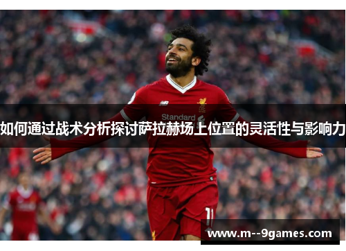 如何通过战术分析探讨萨拉赫场上位置的灵活性与影响力