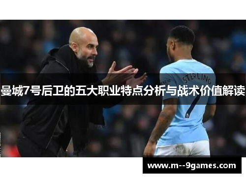曼城7号后卫的五大职业特点分析与战术价值解读