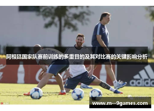 阿根廷国家队赛前训练的多重目的及其对比赛的关键影响分析