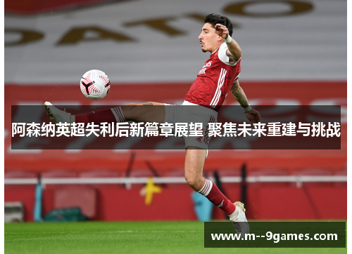 阿森纳英超失利后新篇章展望 聚焦未来重建与挑战