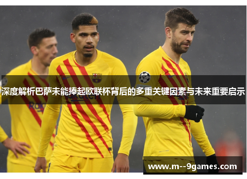 深度解析巴萨未能捧起欧联杯背后的多重关键因素与未来重要启示 深度解析巴萨未能捧起欧联杯背后的多重关键因素与未来重要启示