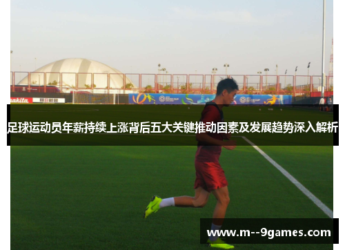 足球运动员年薪持续上涨背后五大关键推动因素及发展趋势深入解析 足球运动员年薪持续上涨背后五大关键推动因素及发展趋势深入解析