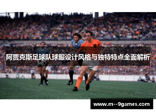 阿贾克斯足球队球服设计风格与独特特点全面解析 阿贾克斯足球队球服设计风格与独特特点全面解析