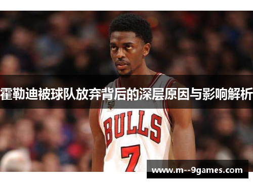 霍勒迪被球队放弃背后的深层原因与影响解析 霍勒迪被球队放弃背后的深层原因与影响解析