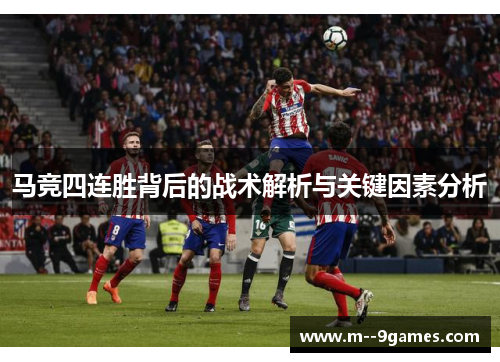 马竞四连胜背后的战术解析与关键因素分析 马竞四连胜背后的战术解析与关键因素分析