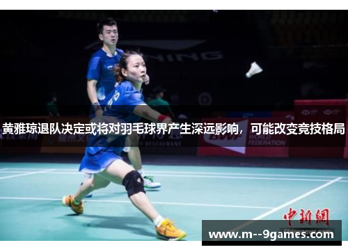 黄雅琼退队决定或将对羽毛球界产生深远影响，可能改变竞技格局
