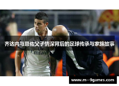 齐达内与恩佐父子情深背后的足球传承与家族故事