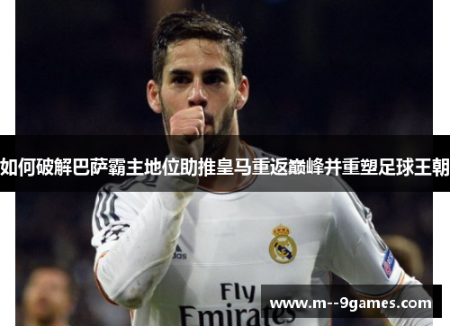 如何破解巴萨霸主地位助推皇马重返巅峰并重塑足球王朝