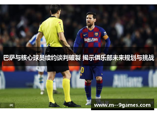 巴萨与核心球员续约谈判破裂 揭示俱乐部未来规划与挑战 巴萨与核心球员续约谈判破裂 揭示俱乐部未来规划与挑战