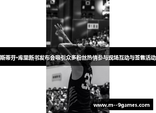 斯蒂芬·库里新书发布会吸引众多粉丝热情参与现场互动与签售活动 斯蒂芬·库里新书发布会吸引众多粉丝热情参与现场互动与签售活动