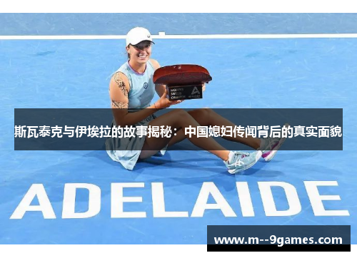 斯瓦泰克与伊埃拉的故事揭秘:中国媳妇传闻背后的真实面貌 斯瓦泰克与伊埃拉的故事揭秘:中国媳妇传闻背后的真实面貌