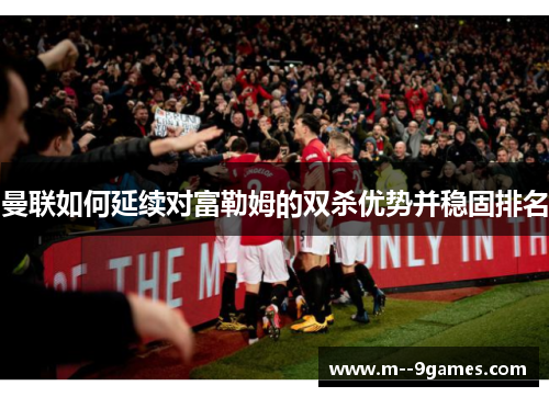曼联如何延续对富勒姆的双杀优势并稳固排名