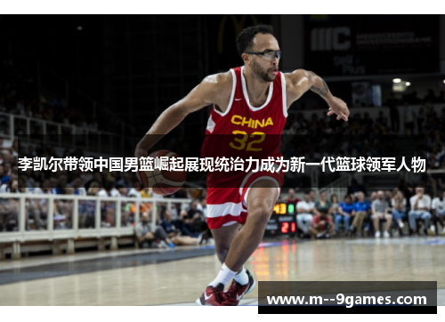 李凯尔带领中国男篮崛起展现统治力成为新一代篮球领军人物 李凯尔带领中国男篮崛起展现统治力成为新一代篮球领军人物