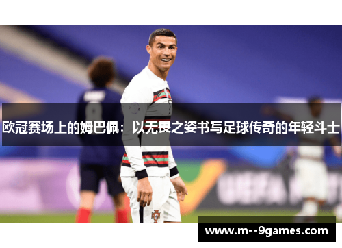 欧冠赛场上的姆巴佩：以无畏之姿书写足球传奇的年轻斗士