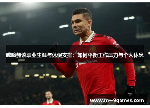 滕哈赫谈职业生涯与休假安排:如何平衡工作压力与个人休息 滕哈赫谈职业生涯与休假安排:如何平衡工作压力与个人休息