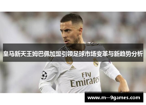皇马新天王姆巴佩加盟引领足球市场变革与新趋势分析