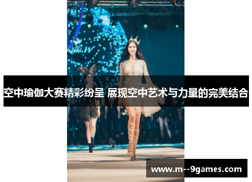 空中瑜伽大赛精彩纷呈 展现空中艺术与力量的完美结合 空中瑜伽大赛精彩纷呈 展现空中艺术与力量的完美结合