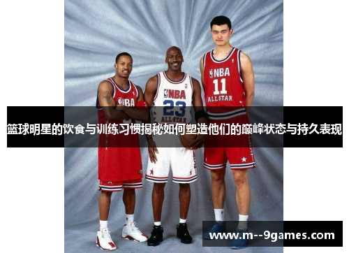 篮球明星的饮食与训练习惯揭秘如何塑造他们的巅峰状态与持久表现 篮球明星的饮食与训练习惯揭秘如何塑造他们的巅峰状态与持久表现