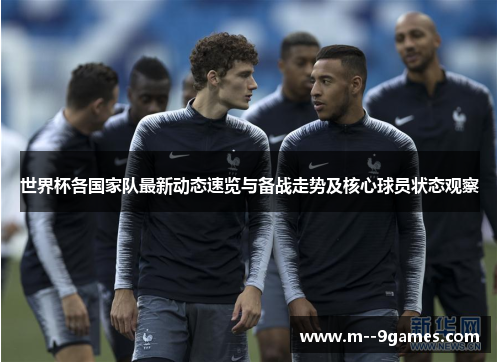 世界杯各国家队最新动态速览与备战走势及核心球员状态观察