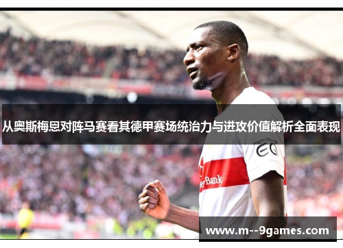 从奥斯梅恩对阵马赛看其德甲赛场统治力与进攻价值解析全面表现