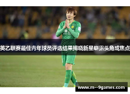 英乙联赛最佳青年球员评选结果揭晓新星崭露头角成焦点 英乙联赛最佳青年球员评选结果揭晓新星崭露头角成焦点