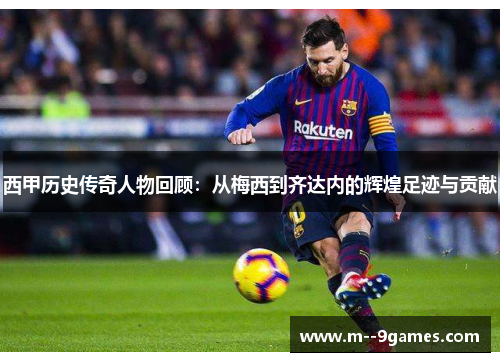 西甲历史传奇人物回顾：从梅西到齐达内的辉煌足迹与贡献
