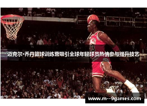迈克尔·乔丹篮球训练营吸引全球年轻球员热情参与提升技艺 迈克尔·乔丹篮球训练营吸引全球年轻球员热情参与提升技艺