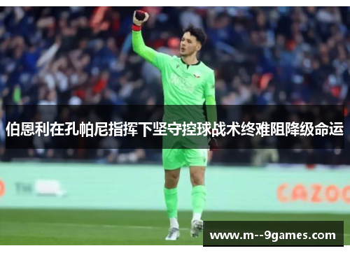 伯恩利在孔帕尼指挥下坚守控球战术终难阻降级命运 伯恩利在孔帕尼指挥下坚守控球战术终难阻降级命运