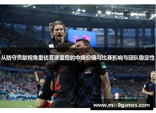 从防守贡献视角重估莫德里奇的中场价值与比赛影响与团队稳定性 从防守贡献视角重估莫德里奇的中场价值与比赛影响与团队稳定性