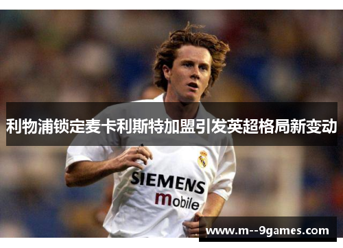 利物浦锁定麦卡利斯特加盟引发英超格局新变动