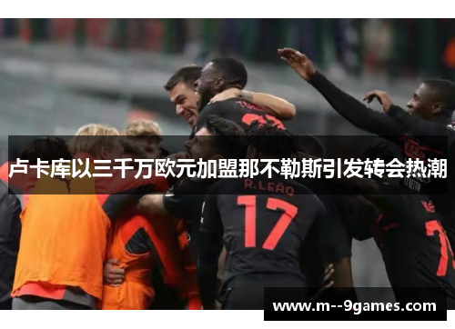 卢卡库以三千万欧元加盟那不勒斯引发转会热潮 卢卡库以三千万欧元加盟那不勒斯引发转会热潮