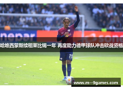 哈维西蒙斯续租莱比锡一年 再度助力德甲球队冲击欧战资格 哈维西蒙斯续租莱比锡一年 再度助力德甲球队冲击欧战资格