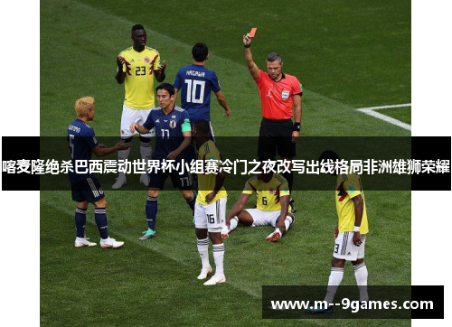 喀麦隆绝杀巴西震动世界杯小组赛冷门之夜改写出线格局非洲雄狮荣耀 喀麦隆绝杀巴西震动世界杯小组赛冷门之夜改写出线格局非洲雄狮荣耀