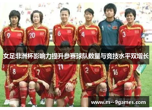 女足非洲杯影响力提升参赛球队数量与竞技水平双增长