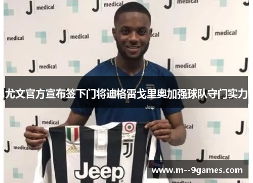 尤文官方宣布签下门将迪格雷戈里奥加强球队守门实力 尤文官方宣布签下门将迪格雷戈里奥加强球队守门实力