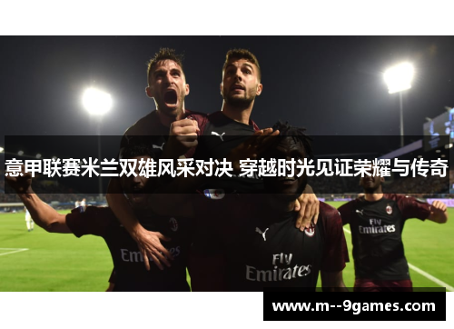意甲联赛米兰双雄风采对决 穿越时光见证荣耀与传奇