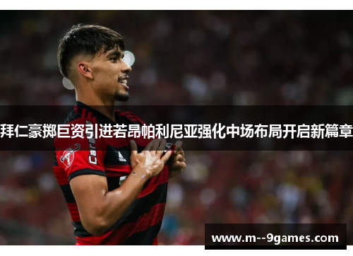 拜仁豪掷巨资引进若昂帕利尼亚强化中场布局开启新篇章 拜仁豪掷巨资引进若昂帕利尼亚强化中场布局开启新篇章