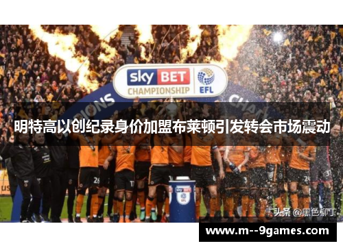 明特高以创纪录身价加盟布莱顿引发转会市场震动