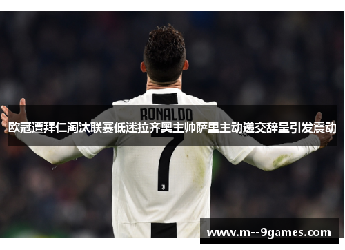 欧冠遭拜仁淘汰联赛低迷拉齐奥主帅萨里主动递交辞呈引发震动 欧冠遭拜仁淘汰联赛低迷拉齐奥主帅萨里主动递交辞呈引发震动
