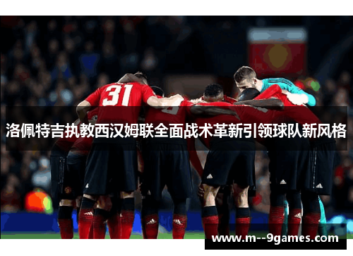 洛佩特吉执教西汉姆联全面战术革新引领球队新风格 洛佩特吉执教西汉姆联全面战术革新引领球队新风格