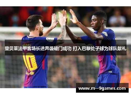 登贝莱法甲客场长途奔袭破门成功 打入巴黎处子球为球队献礼 登贝莱法甲客场长途奔袭破门成功 打入巴黎处子球为球队献礼