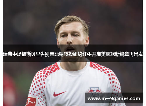 瑞典中场福斯贝里告别莱比锡转投纽约红牛开启美职联新篇章再出发 瑞典中场福斯贝里告别莱比锡转投纽约红牛开启美职联新篇章再出发