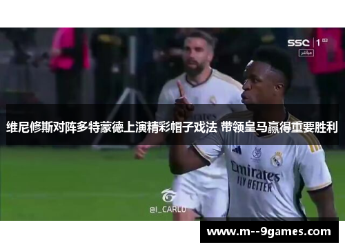 维尼修斯对阵多特蒙德上演精彩帽子戏法 带领皇马赢得重要胜利 维尼修斯对阵多特蒙德上演精彩帽子戏法 带领皇马赢得重要胜利