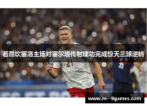 若昂坎塞洛主场对塞尔塔传射建功完成惊天三球逆转 若昂坎塞洛主场对塞尔塔传射建功完成惊天三球逆转